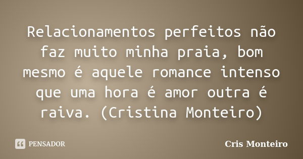 Relacionamentos perfeitos não faz muito minha praia, bom mesmo é aquele romance intenso que uma hora é amor outra é raiva. (Cristina Monteiro)... Frase de Cris Monteiro.