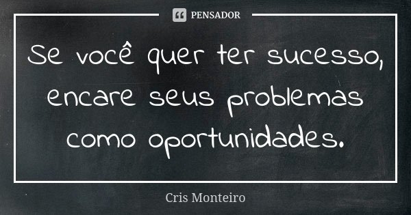 Se você quer ter sucesso, encare seus problemas como oportunidades.... Frase de Cris Monteiro.