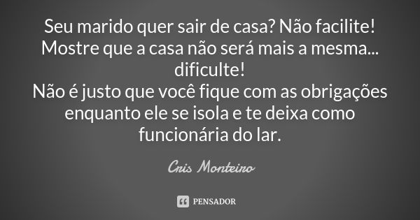 Seu marido quer sair de casa? Não facilite! Mostre que a casa não será mais a mesma... dificulte! Não é justo que você fique com as obrigações enquanto ele se i... Frase de Cris Monteiro.