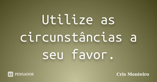 Utilize as circunstâncias a seu favor.... Frase de Cris Monteiro.