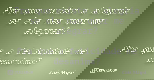 Pra que existe a alegria se ela nao quer me alegrar? Pra que a felicidade me desanima?... Frase de cris mrqsi.