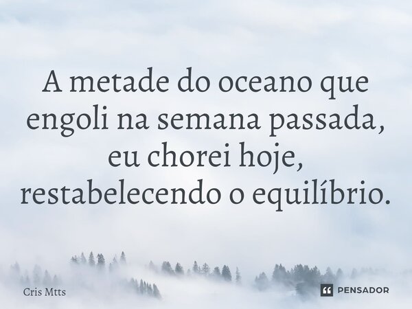 ⁠A metade do oceano que engoli na semana passada, eu chorei hoje, restabelecendo o equilíbrio.... Frase de Cris Mtts.