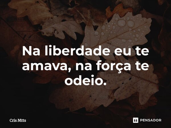 ⁠Na liberdade eu te amava, na força te odeio.... Frase de Cris Mtts.