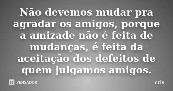 Não devemos mudar pra agradar os amigos, porque a amizade não é feita de mudanças, é feita da aceitação dos defeitos de quem julgamos amigos.... Frase de Cris.