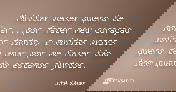 Muitas vezes quero te odiar...por fazer meu coração sofrer tanto, e muitas vezes quero te amar por me fazer tão bem quando estamos juntos.... Frase de Cris Neves.