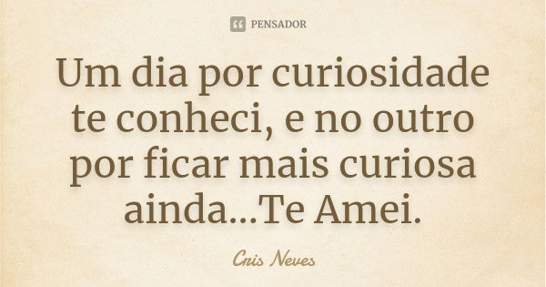 Um dia por curiosidade te conheci, e no outro por ficar mais curiosa ainda...Te Amei.... Frase de Cris Neves.