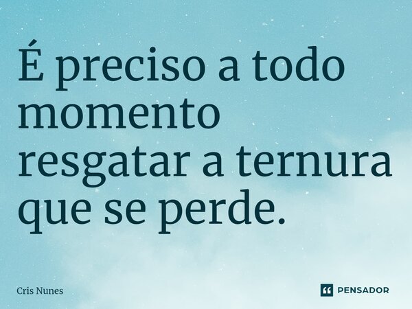 ⁠É preciso a todo momento resgatar a ternura que se perde.... Frase de Cris Nunes.