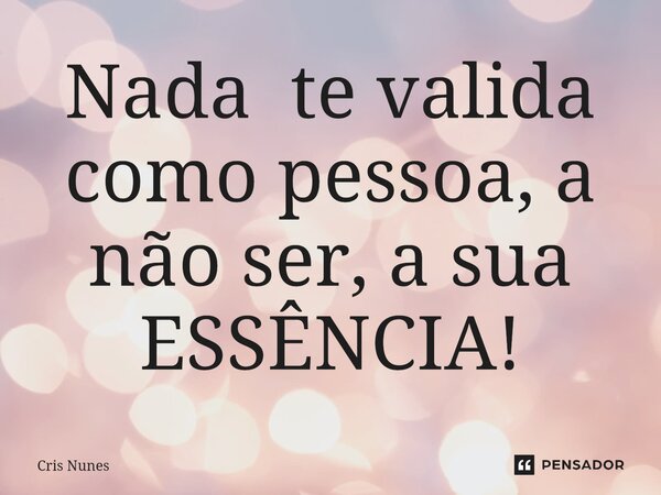⁠Nada te valida como pessoa, a não ser, a sua ESSÊNCIA!... Frase de Cris Nunes.
