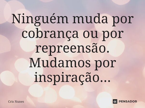 ⁠Ninguém muda por cobrança ou por repreensão. Mudamos por inspiração...... Frase de Cris Nunes.