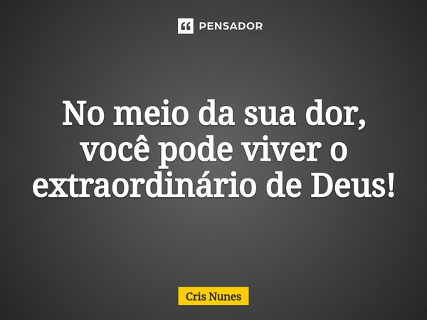 ⁠No meio da sua dor, você pode viver o extraordinário de Deus!... Frase de Cris Nunes.