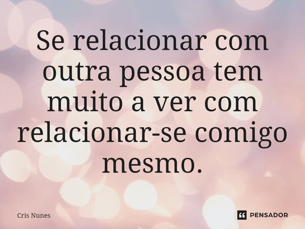 ⁠Se relacionar com outra pessoa tem muito a ver com relacionar-se comigo mesmo.... Frase de Cris Nunes.