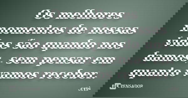 Os melhores momentos de nossas vidas são quando nos damos, sem pensar em quanto vamos receber.... Frase de Cris.