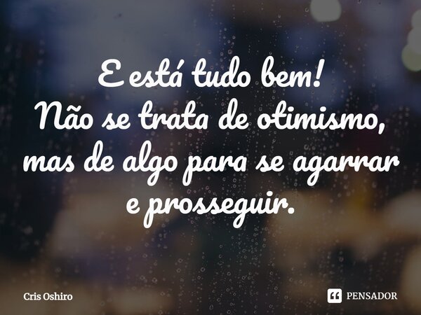 ⁠E está tudo bem! Não se trata de otimismo, mas de algo para se agarrar e prosseguir.... Frase de Cris Oshiro.