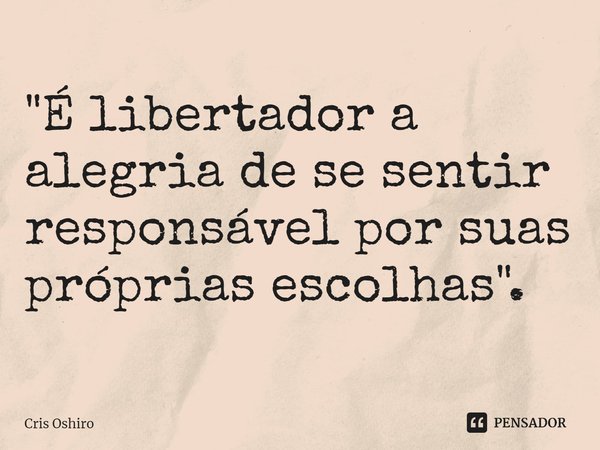 ⁠"É libertador a alegria de se sentir responsável por suas próprias escolhas".... Frase de Cris Oshiro.