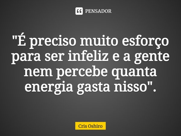 ⁠"É preciso muito esforço para ser infeliz e a gente nem percebe quanta energia gasta nisso".... Frase de Cris Oshiro.