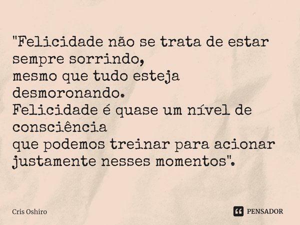 ⁠"Felicidade não se trata de estar sempre sorrindo,
mesmo que tudo esteja desmoronando.
Felicidade é quase um nível de consciência
que podemos treinar para... Frase de Cris Oshiro.