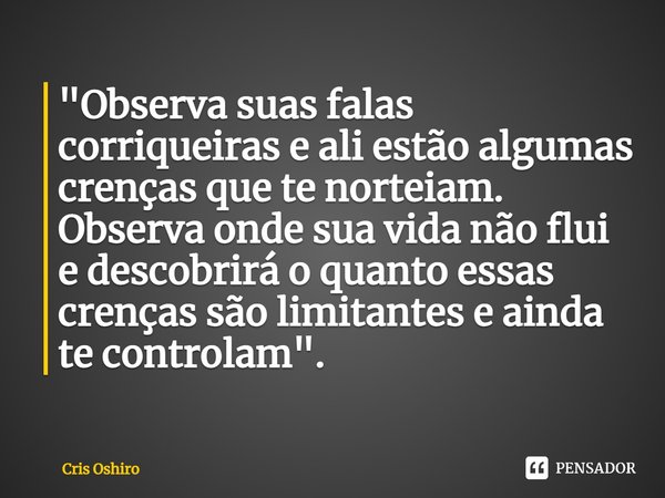 ⁠"Observa suas falas corriqueiras e ali estão algumas crenças que te norteiam.
Observa onde sua vida não flui e descobrirá o quanto essas crenças são limit... Frase de Cris Oshiro.