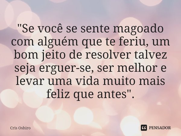 "⁠Se você se sente magoado com alguém que te feriu, um bom jeito de resolver talvez seja erguer-se, ser melhor e levar uma vida muito mais feliz que antes&... Frase de Cris Oshiro.