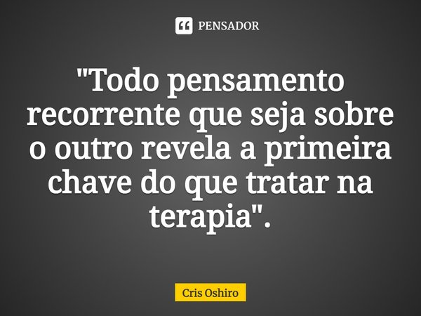 ⁠"Todo pensamento recorrente que seja sobre o outro revela a primeira chave do que tratar na terapia".... Frase de Cris Oshiro.