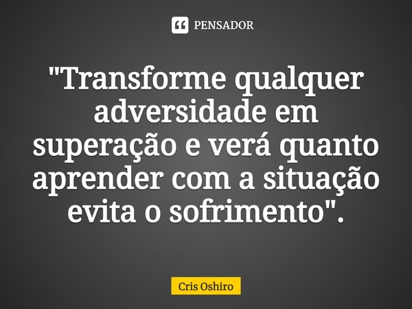 ⁠"Transforme qualquer adversidade em superação e verá quanto aprender com a situação evita o sofrimento".... Frase de Cris Oshiro.