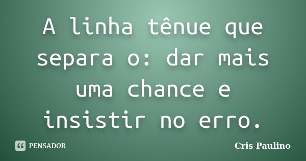 A linha tênue que separa o: dar mais uma chance e insistir no erro.... Frase de Cris Paulino.