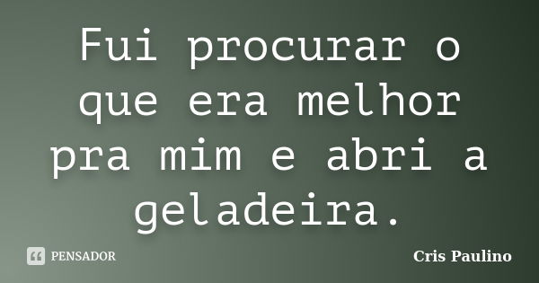 Fui procurar o que era melhor pra mim e abri a geladeira.... Frase de Cris Paulino.