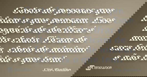 Gosto de pessoas que falam o que pensam. Esse negócio de decifrar é muito chato. Ficam de cara feia, cheio de mimimi e não fala o que tem!... Frase de Cris Paulino.