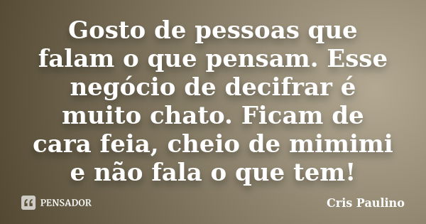 Gosto de pessoas que falam o que pensam. Esse negócio de decifrar é muito chato. Ficam de cara feia, cheio de mimimi e não fala o que tem!... Frase de Cris Paulino.