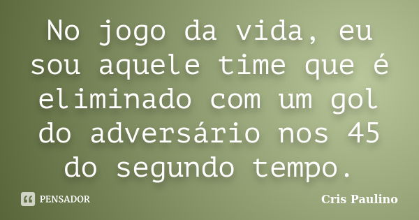 No jogo da vida, eu sou aquele time que é eliminado com um gol do adversário nos 45 do segundo tempo.... Frase de Cris Paulino.