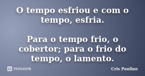 O tempo esfriou e com o tempo, esfria. Para o tempo frio, o cobertor; para o frio do tempo, o lamento.... Frase de Cris Paulino.