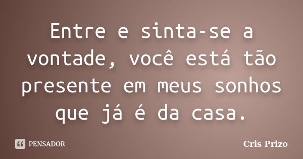 Entre e sinta-se a vontade, você está tão presente em meus sonhos que já é da casa.... Frase de Cris Prizo.