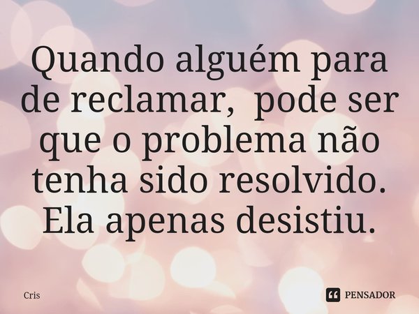 ⁠Quando alguém para de reclamar, pode ser que o problema não tenha sido resolvido. Ela apenas desistiu.... Frase de cris.