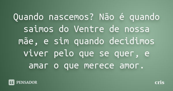 Quando nascemos? Não é quando saimos do Ventre de nossa mãe, e sim quando decidimos viver pelo que se quer, e amar o que merece amor.... Frase de Cris.