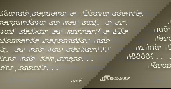 Quando pequena e ficava doente, perguntava ao meu pai, o sr. não vai deixar eu morrer? e Ele heroicamente respondia: não minha fia, eu não vou deixar!!! RSSSS..... Frase de Cris.