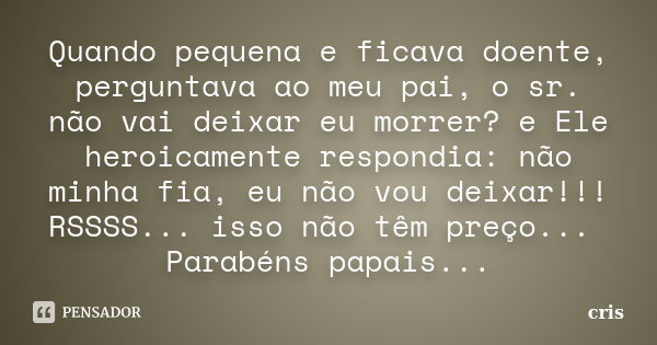 Quando pequena e ficava doente, perguntava ao meu pai, o sr. não vai deixar eu morrer? e Ele heroicamente respondia: não minha fia, eu não vou deixar!!! RSSSS..... Frase de Cris.