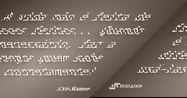 A vida não é feita de frases feitas... Quando é necessário, faz a diferença quem sabe usá-las corretamente!... Frase de Cris Ramos.