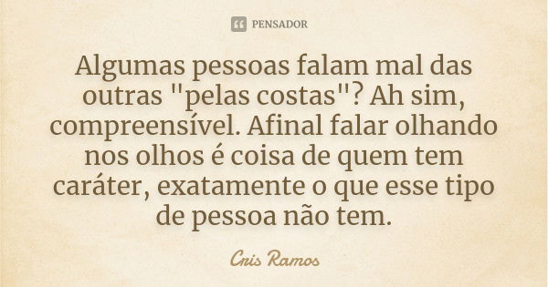 Algumas pessoas falam mal das outras "pelas costas"? Ah sim, compreensível. Afinal falar olhando nos olhos é coisa de quem tem caráter, exatamente o q... Frase de Cris Ramos.