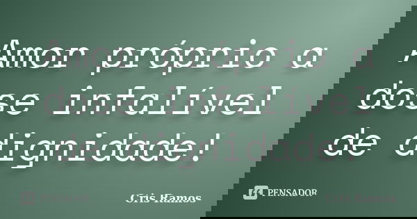 Amor próprio a dose infalível de dignidade!... Frase de Cris Ramos.