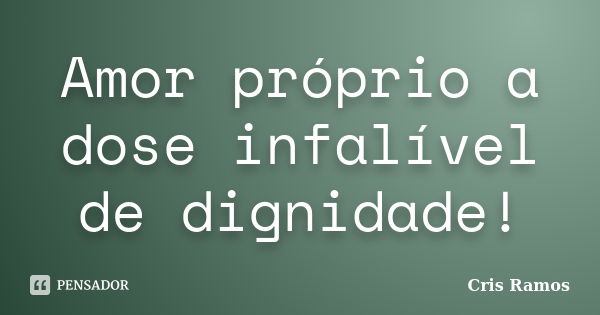 Amor próprio a dose infalível de dignidade!... Frase de Cris Ramos.