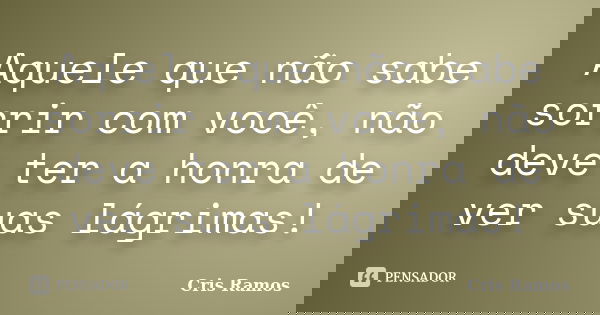 Aquele que não sabe sorrir com você, não deve ter a honra de ver suas lágrimas!... Frase de Cris Ramos.
