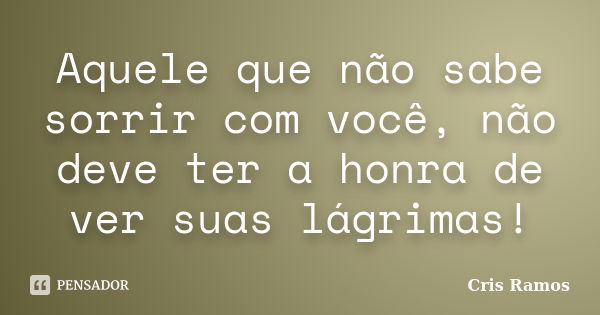 Aquele que não sabe sorrir com você, não deve ter a honra de ver suas lágrimas!... Frase de Cris Ramos.