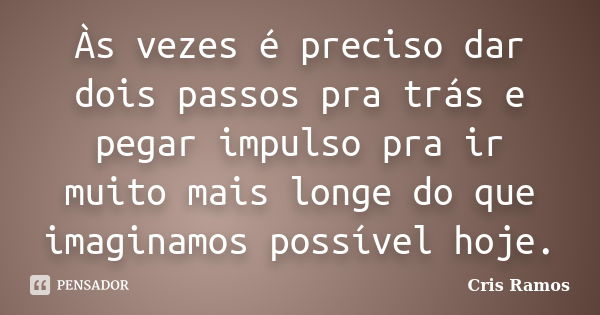 Às vezes é preciso dar dois passos pra trás e pegar impulso pra ir muito mais longe do que imaginamos possível hoje.... Frase de Cris Ramos.