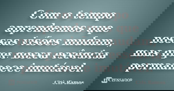 Com o tempo aprendemos que nossas visões mudam, mas que nossa essência permanece imutável.... Frase de Cris Ramos.