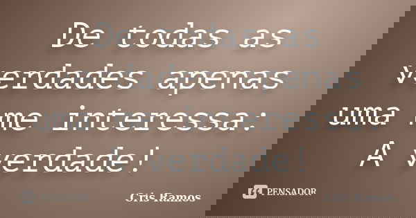 De todas as verdades apenas uma me interessa: A verdade!... Frase de Cris Ramos.