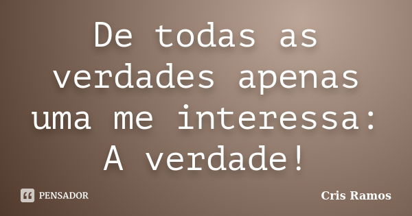 De todas as verdades apenas uma me interessa: A verdade!... Frase de Cris Ramos.