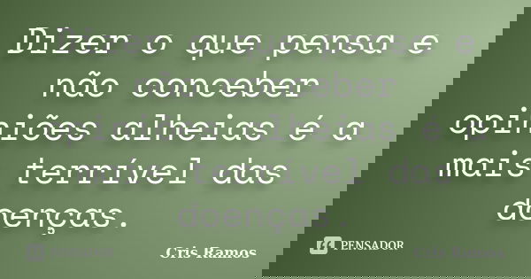 Dizer o que pensa e não conceber opiniões alheias é a mais terrível das doenças.... Frase de Cris Ramos.