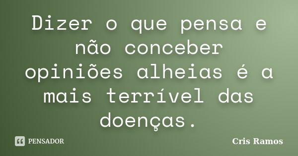 Dizer o que pensa e não conceber opiniões alheias é a mais terrível das doenças.... Frase de Cris Ramos.