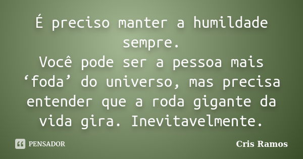 É preciso manter a humildade sempre. Você pode ser a pessoa mais ‘foda’ do universo, mas precisa entender que a roda gigante da vida gira. Inevitavelmente.... Frase de Cris Ramos.