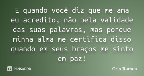 E quando você diz que me ama eu acredito, não pela validade das suas palavras, mas porque minha alma me certifica disso quando em seus braços me sinto em paz!... Frase de Cris Ramos.