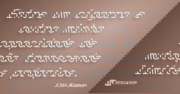 Entre um cigarro e outro minha capacidade de mutação transcende limites próprios.... Frase de Cris Ramos.